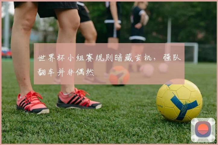 世界杯小组赛规则暗藏玄机，强队翻车并非偶然