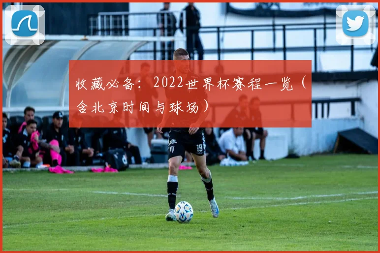 收藏必备：2022世界杯赛程一览（含北京时间与球场）
