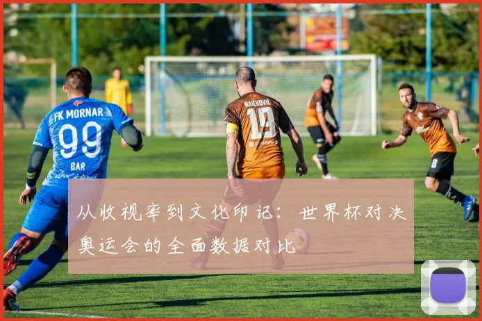 从收视率到文化印记：世界杯对决奥运会的全面数据对比