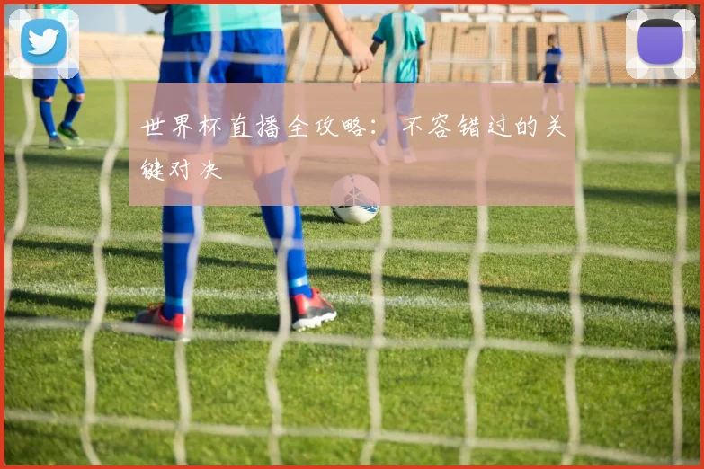世界杯直播全攻略：不容错过的关键对决