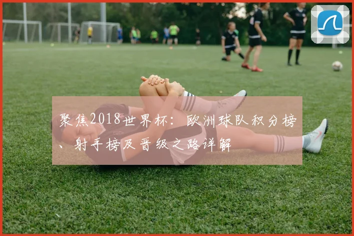 聚焦2018世界杯：欧洲球队积分榜、射手榜及晋级之路详解
