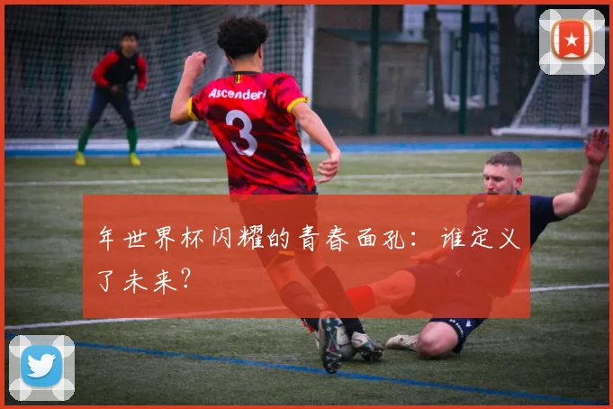 年世界杯闪耀的青春面孔：谁定义了未来？