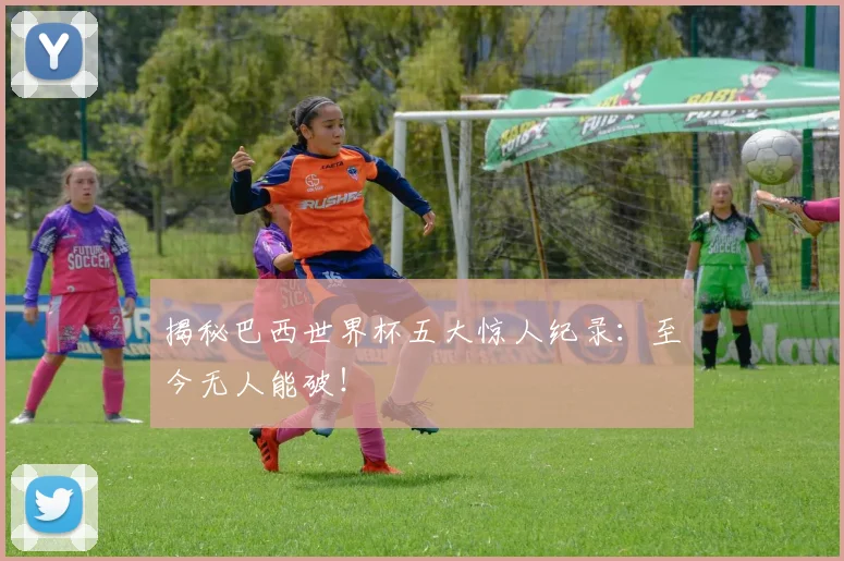 揭秘巴西世界杯五大惊人纪录：至今无人能破！