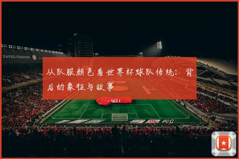 从队服颜色看世界杯球队传统：背后的象征与故事