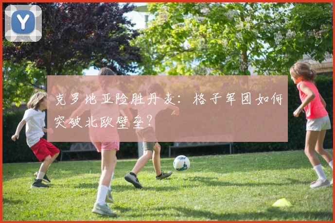 克罗地亚险胜丹麦：格子军团如何突破北欧壁垒？