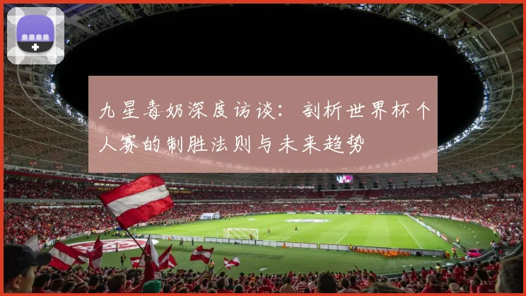 九星毒奶深度访谈：剖析世界杯个人赛的制胜法则与未来趋势