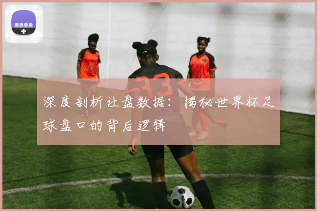 深度剖析让盘数据：揭秘世界杯足球盘口的背后逻辑