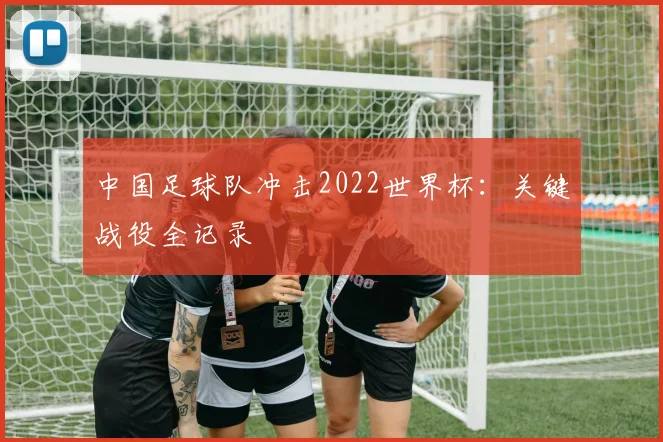 中国足球队冲击2022世界杯：关键战役全记录