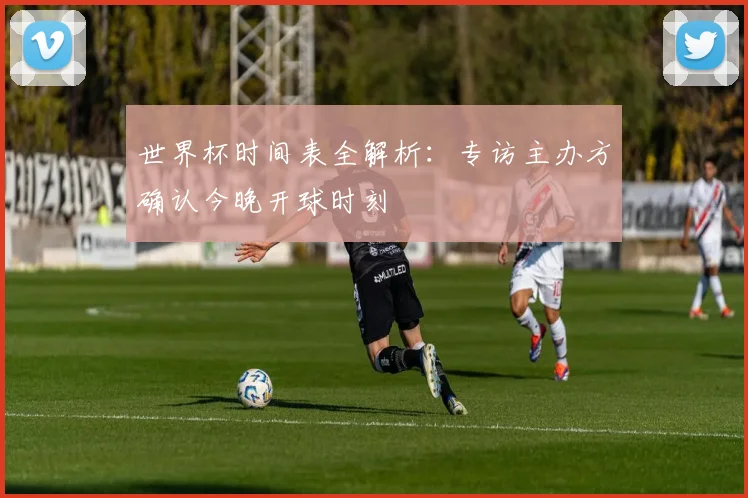 世界杯时间表全解析：专访主办方确认今晚开球时刻