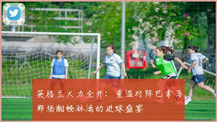 英格兰火力全开：重温对阵巴拿马那场酣畅淋漓的进球盛宴