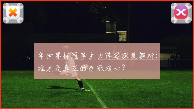 年世界杯冠军主力阵容深度解析：谁才是真正的夺冠核心？