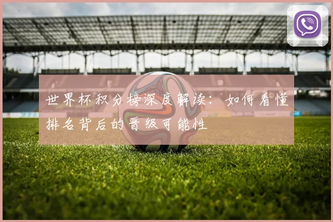 世界杯积分榜深度解读：如何看懂排名背后的晋级可能性