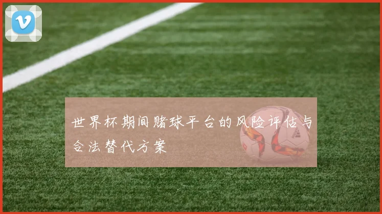世界杯期间赌球平台的风险评估与合法替代方案