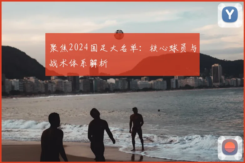聚焦2024国足大名单：核心球员与战术体系解析
