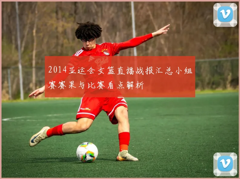 2014亚运会女篮直播战报汇总小组赛赛果与比赛看点解析