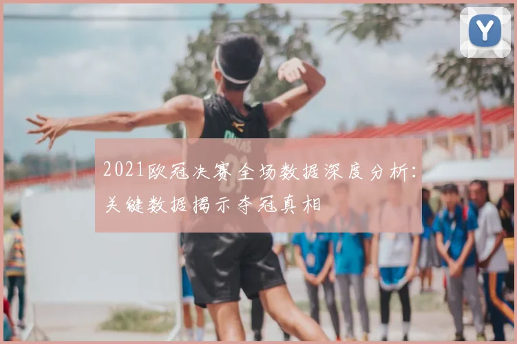 2021欧冠决赛全场数据深度分析：关键数据揭示夺冠真相