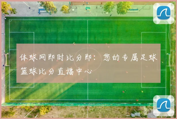 体球网即时比分即：您的专属足球篮球比分直播中心