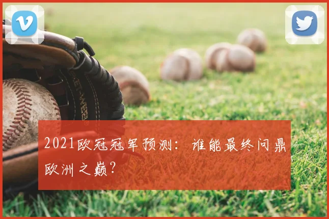 2021欧冠冠军预测：谁能最终问鼎欧洲之巅？
