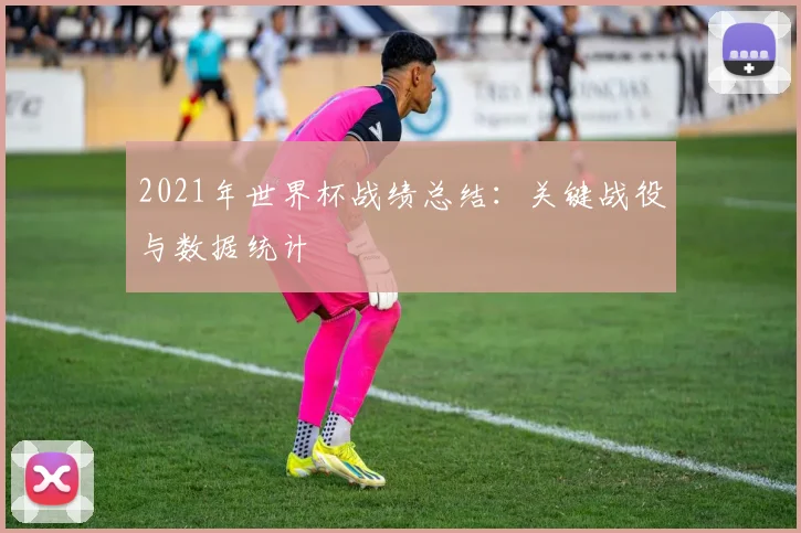 2021年世界杯战绩总结:关键战役与数据统计