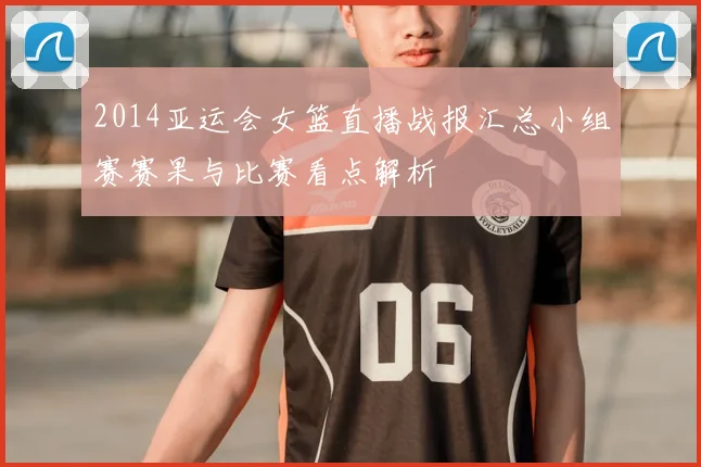 2014亚运会女篮直播战报汇总小组赛赛果与比赛看点解析