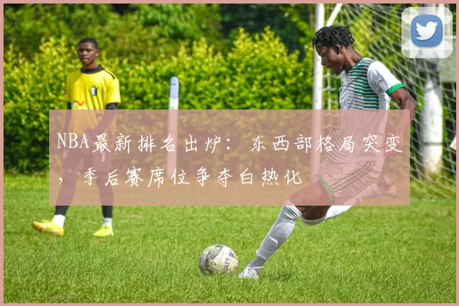 NBA最新排名出炉：东西部格局突变，季后赛席位争夺白热化