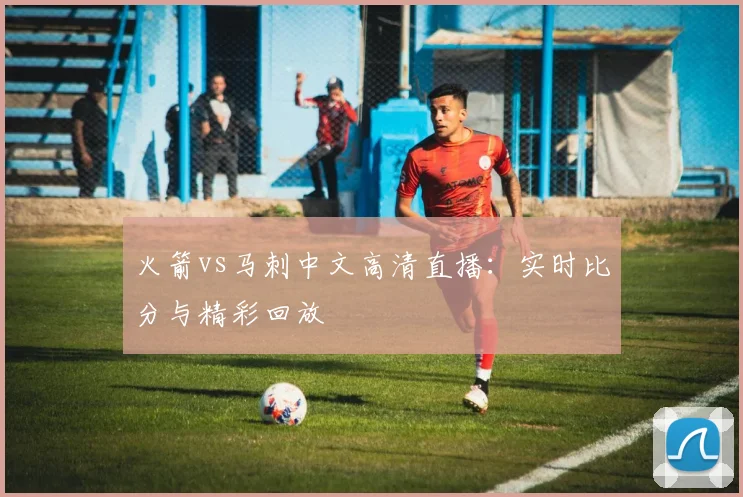火箭vs马刺中文高清直播：实时比分与精彩回放