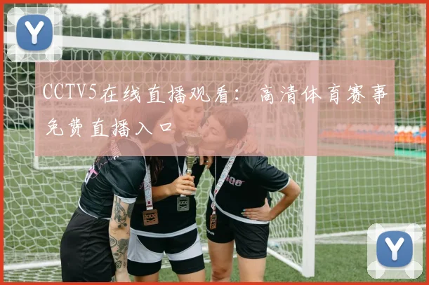 CCTV5在线直播观看：高清体育赛事免费直播入口