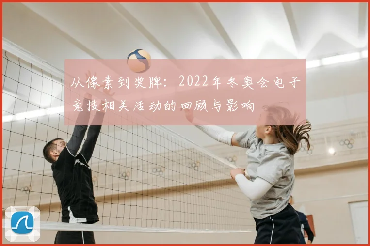 从像素到奖牌:2022年冬奥会电子竞技相关活动的回顾与影响