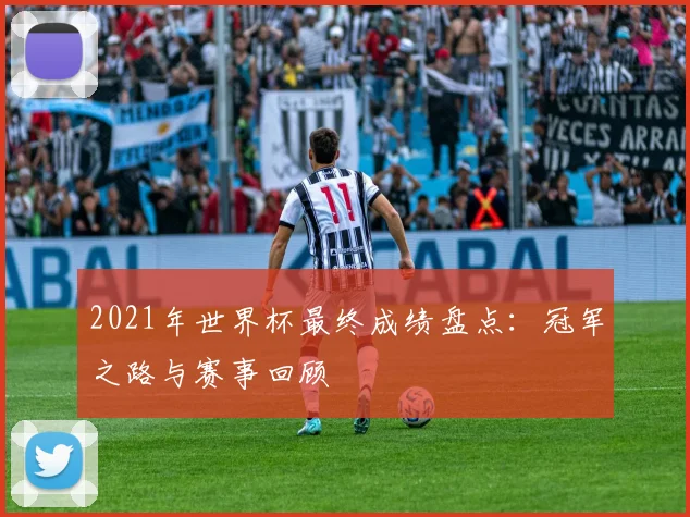 2021年世界杯最终成绩盘点：冠军之路与赛事回顾