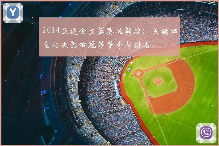 2014亚运会女篮赛况解读:关键回合对决影响冠军争夺与排名