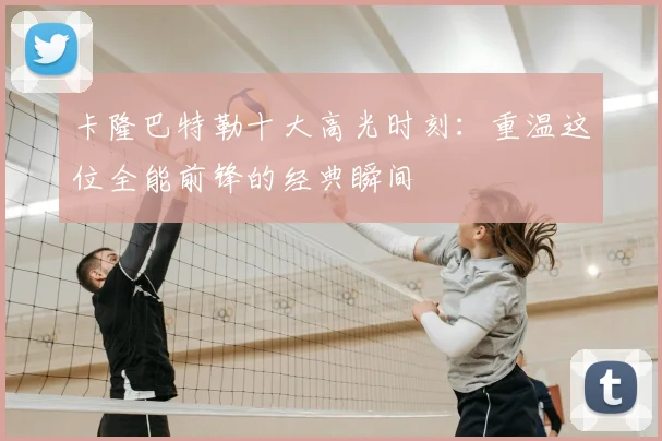 卡隆巴特勒十大高光时刻：重温这位全能前锋的经典瞬间