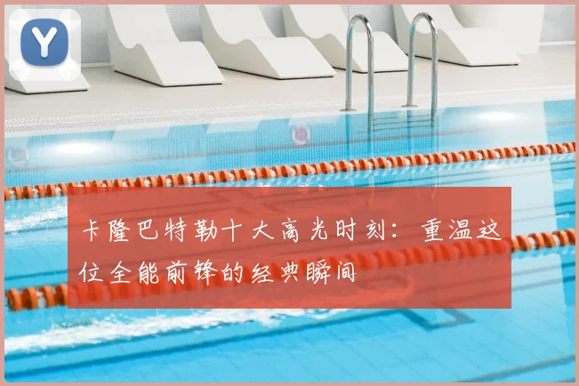 卡隆巴特勒十大高光时刻：重温这位全能前锋的经典瞬间