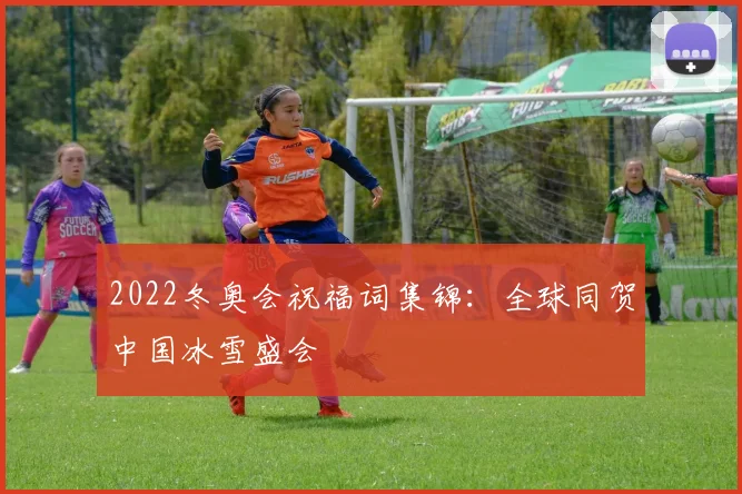 2022冬奥会祝福词集锦:全球同贺中国冰雪盛会