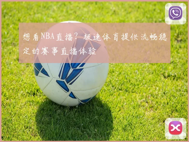 想看NBA直播？极速体育提供流畅稳定的赛事直播体验