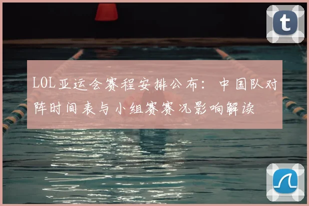 LOL亚运会赛程安排公布:中国队对阵时间表与小组赛赛况影响解读
