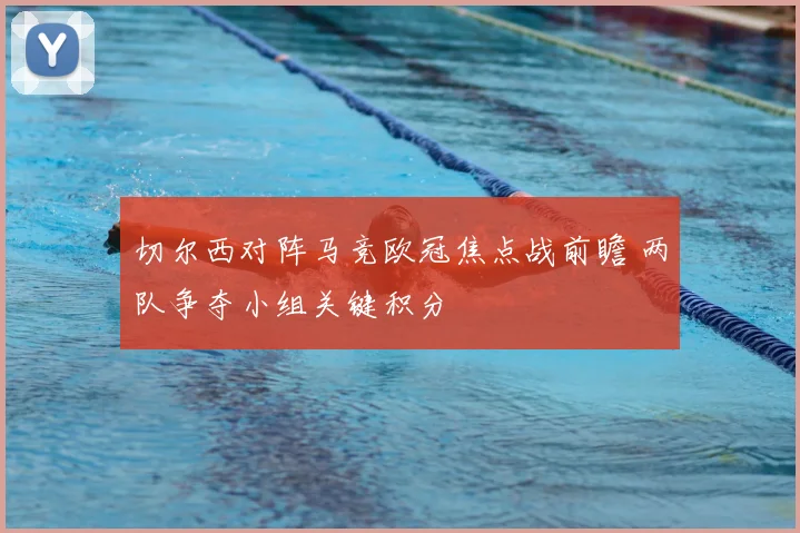 切尔西对阵马竞欧冠焦点战前瞻 两队争夺小组关键积分