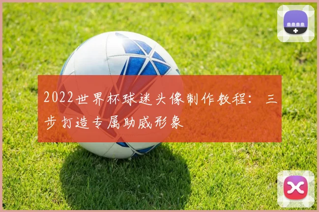 2022世界杯球迷头像制作教程：三步打造专属助威形象