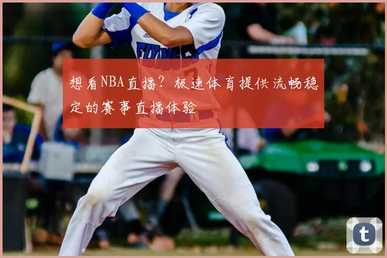 想看NBA直播？极速体育提供流畅稳定的赛事直播体验