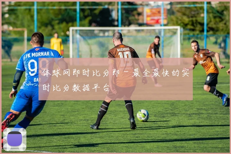 体球网即时比分即 - 最全最快的实时比分数据平台