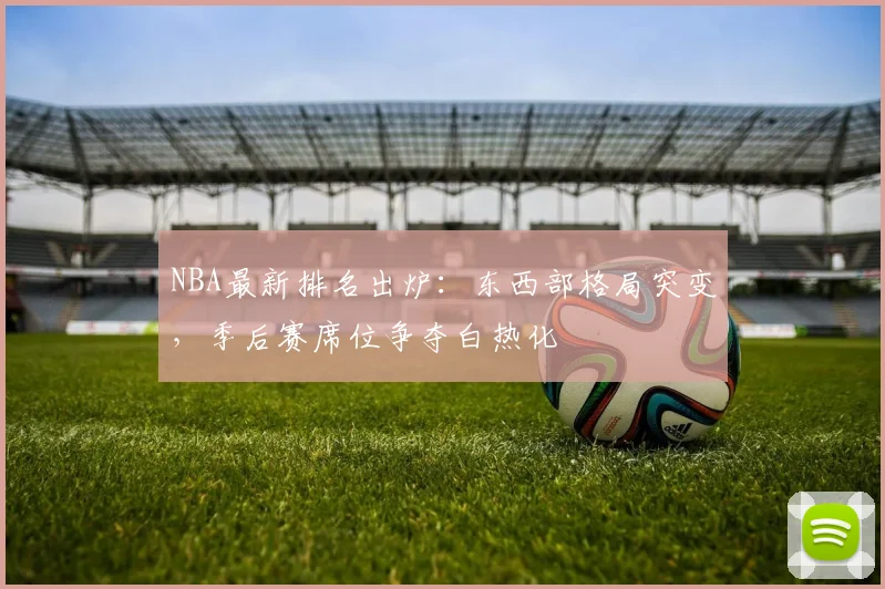 NBA最新排名出炉：东西部格局突变，季后赛席位争夺白热化