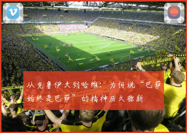 从克鲁伊夫到哈维:为何说“巴萨始终是巴萨”的精神历久弥新