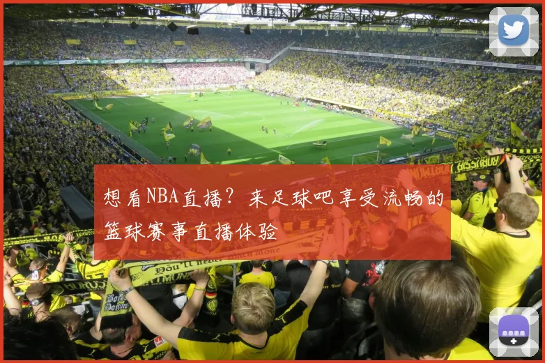 想看NBA直播？来足球吧享受流畅的篮球赛事直播体验