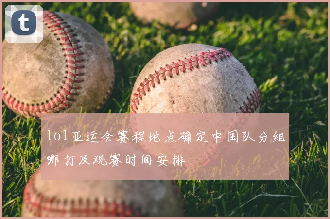 lol亚运会赛程地点确定中国队分组哪打及观赛时间安排